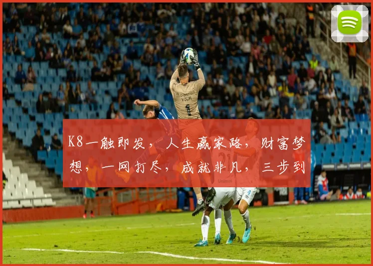 K8一触即发,人生赢家路,财富梦想,一网打尽,成就非凡,三步到位