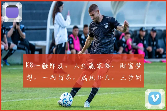 K8一触即发,人生赢家路,财富梦想,一网打尽,成就非凡,三步到位