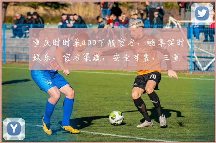 重庆时时采app下载官方,畅享实时娱乐,官方渠道,安全可靠,三重保障,速来体验