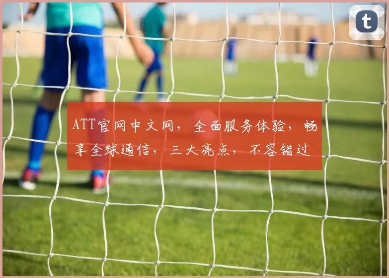ATT官网中文网,全面服务体验,畅享全球通信,三大亮点,不容错过,尽在ATT官网