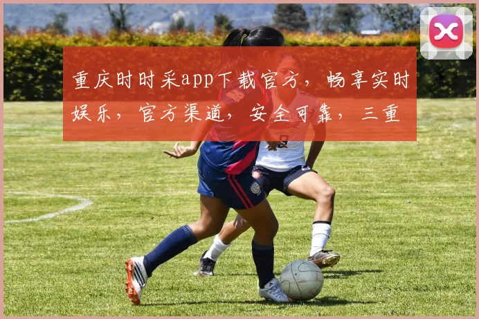 重庆时时采app下载官方,畅享实时娱乐,官方渠道,安全可靠,三重保障,速来体验